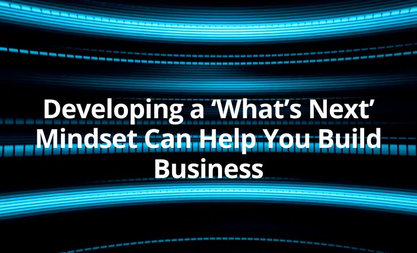Developing a ‘What’s Next’ Mindset Can Help You Build Business
